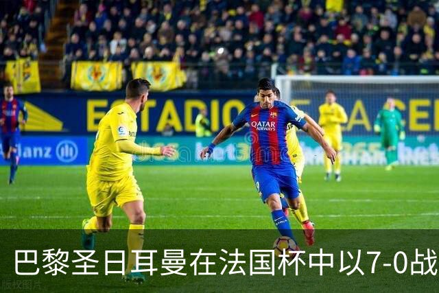 巴黎圣日耳曼在法国杯中以7-0战胜卡塞尔，姆巴佩演绎精彩表现
