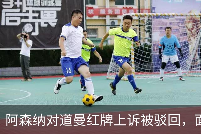 阿森纳对道曼红牌上诉被驳回，面临三场停赛处罚